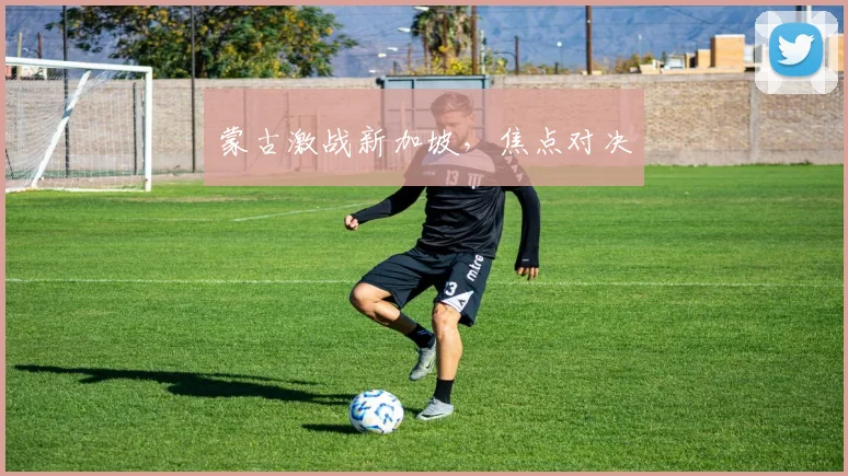 蒙古激战新加坡，焦点对决