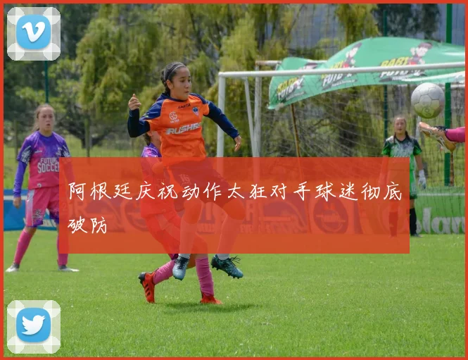 阿根廷庆祝动作太狂对手球迷彻底破防