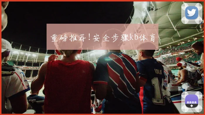 重磅推荐!安全步骤kb体育