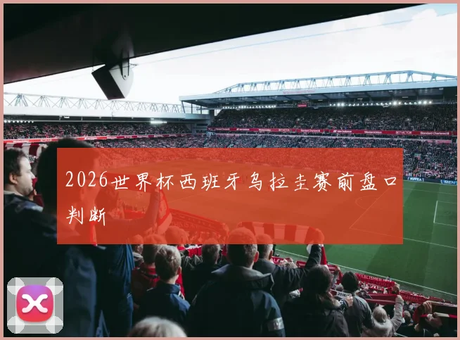 2026世界杯西班牙乌拉圭赛前盘口判断