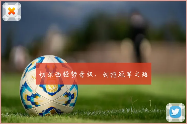 切尔西强势晋级，剑指冠军之路