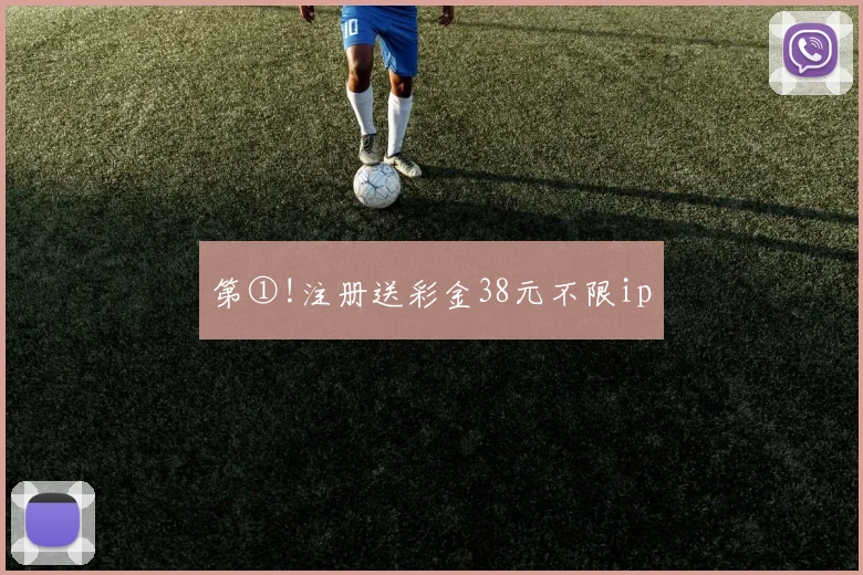第①!注册送彩金38元不限ip