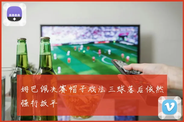姆巴佩决赛帽子戏法三球落后依然强行扳平