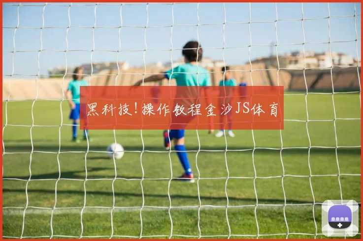 黑科技!操作教程金沙JS体育