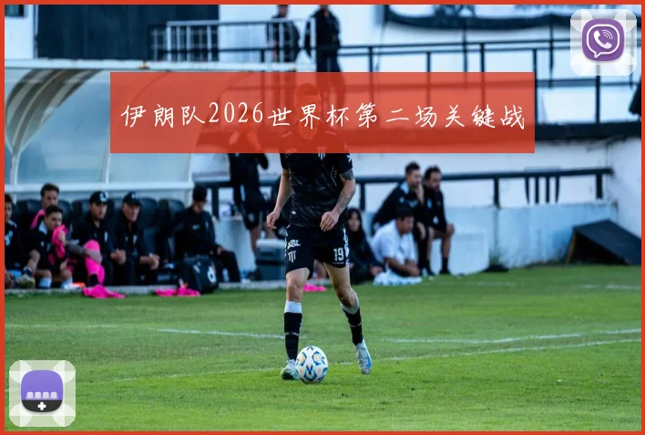 伊朗队2026世界杯第二场关键战