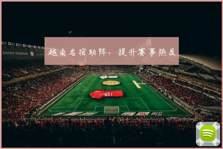 越南名宿助阵，提升赛事热度