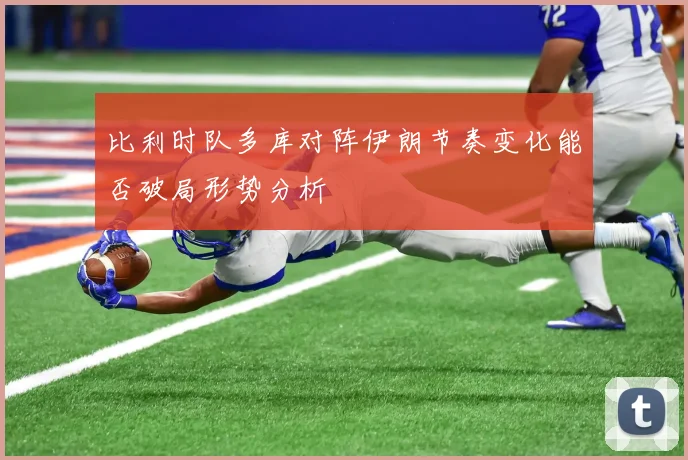 比利时队多库对阵伊朗节奏变化能否破局形势分析