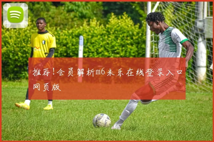 推荐!会员解析m6米乐在线登录入口网页版