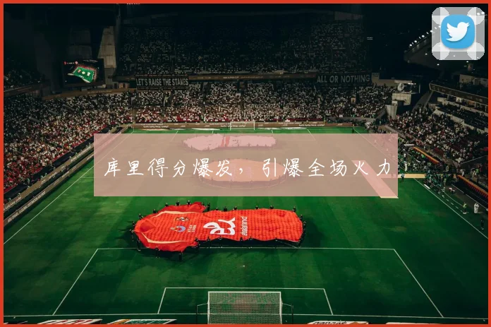 库里得分爆发，引爆全场火力