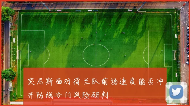 突尼斯面对荷兰队前场速度能否冲开防线冷门风险研判