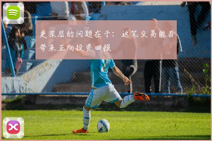 更深层的问题在于：这笔交易能否带来正向投资回报