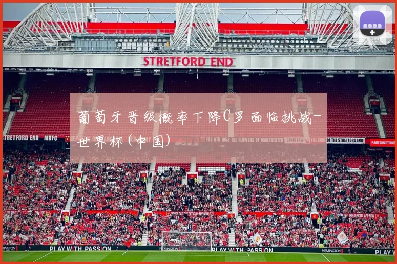 葡萄牙晋级概率下降C罗面临挑战-世界杯(中国)