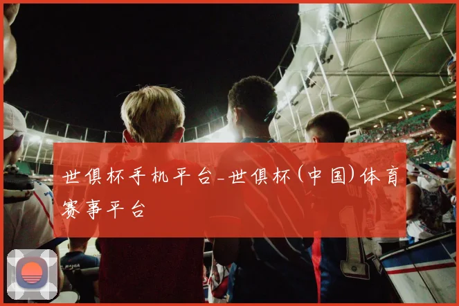 世俱杯手机平台_世俱杯(中国)体育赛事平台