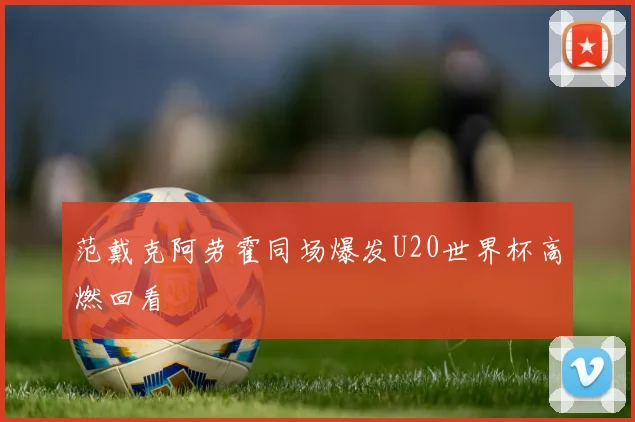 范戴克阿劳霍同场爆发U20世界杯高燃回看