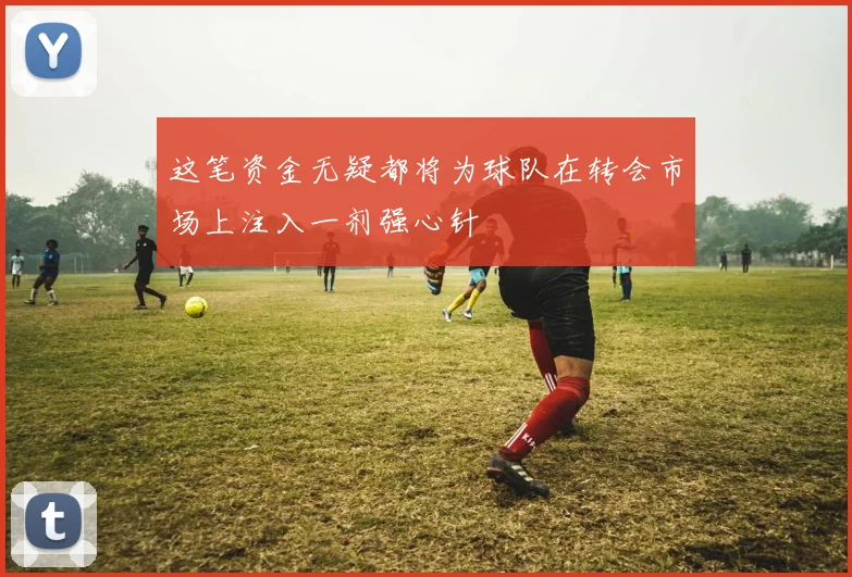 这笔资金无疑都将为球队在转会市场上注入一剂强心针