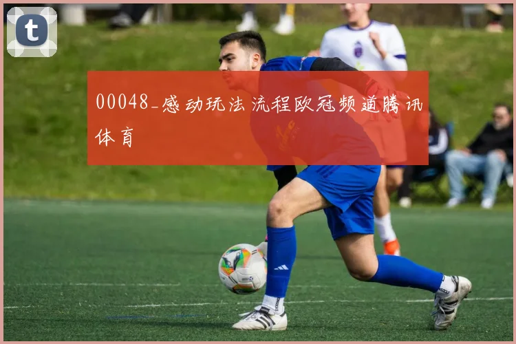 00048_感动玩法流程欧冠频道腾讯体育