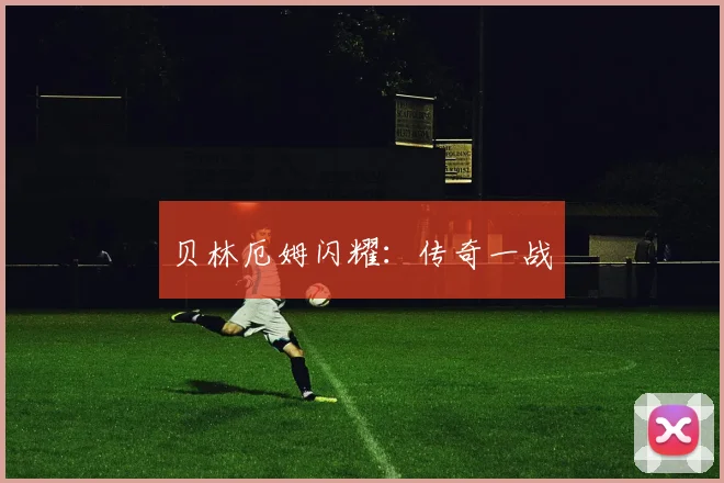 贝林厄姆闪耀：传奇一战