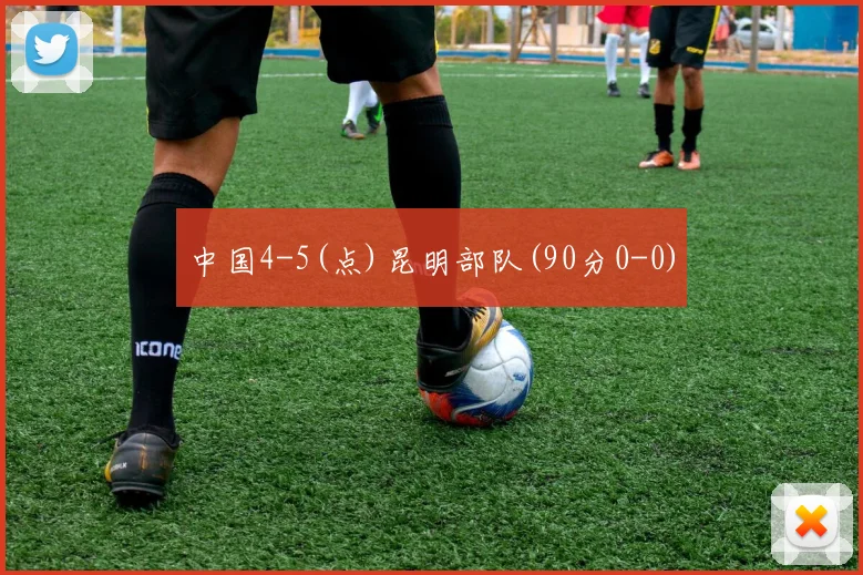 中国4-5(点)昆明部队(90分0-0)