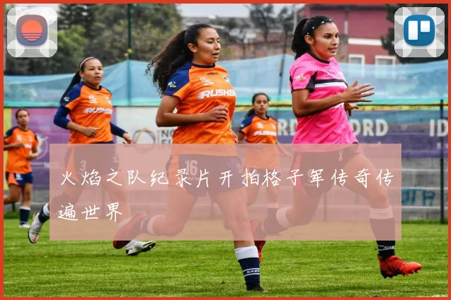 火焰之队纪录片开拍格子军传奇传遍世界
