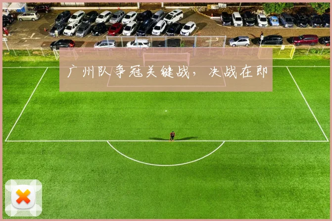 广州队争冠关键战，决战在即