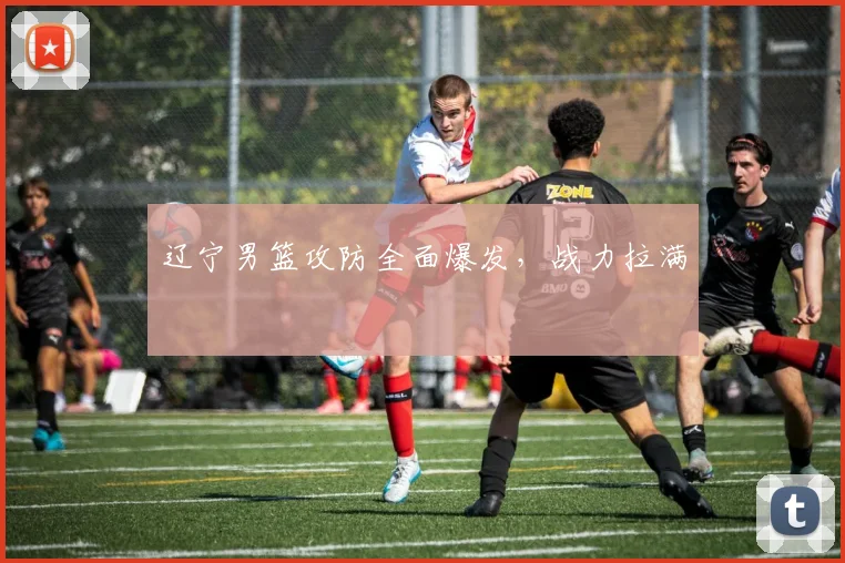 辽宁男篮攻防全面爆发，战力拉满