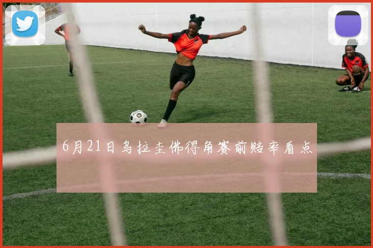 6月21日乌拉圭佛得角赛前赔率看点