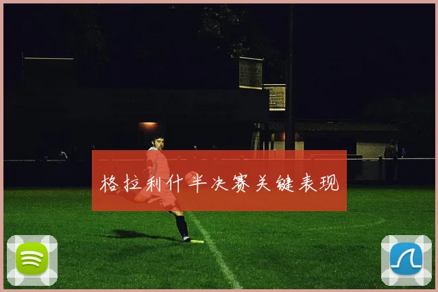 格拉利什半决赛关键表现