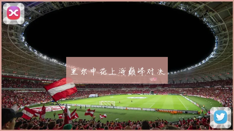 里尔申花上海巅峰对决