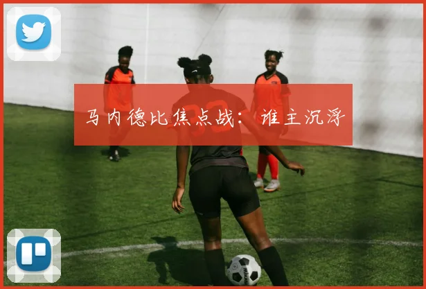 马内德比焦点战：谁主沉浮
