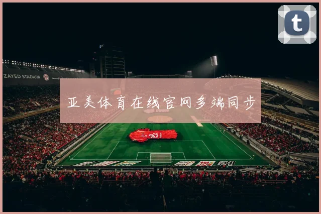 亚美体育在线官网多端同步