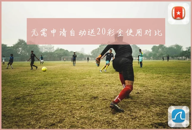 无需申请自动送20彩金使用对比