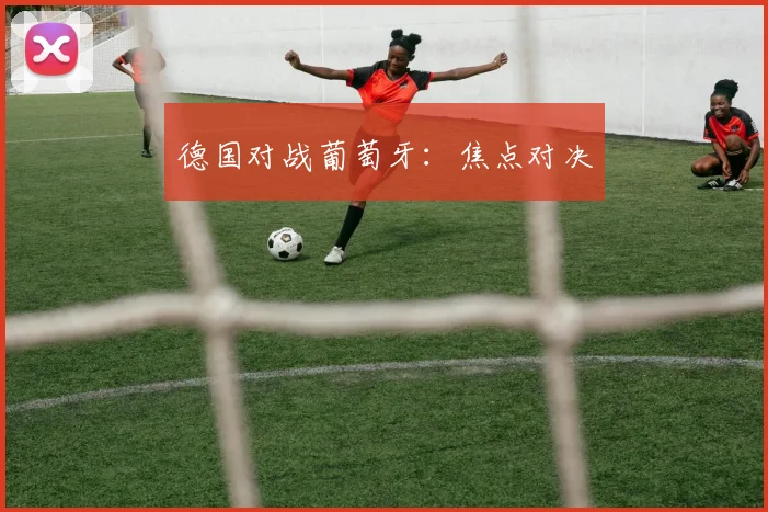 德国对战葡萄牙：焦点对决