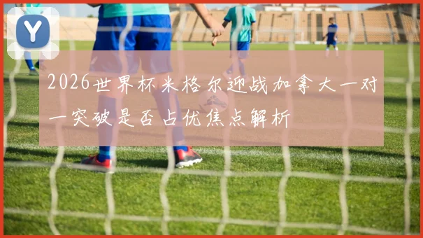 2026世界杯米格尔迎战加拿大一对一突破是否占优焦点解析
