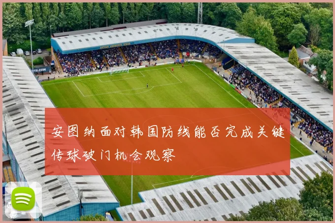 安图纳面对韩国防线能否完成关键传球破门机会观察