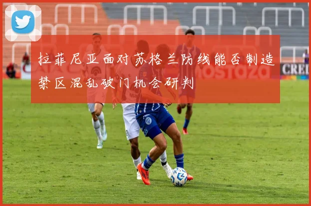 拉菲尼亚面对苏格兰防线能否制造禁区混乱破门机会研判