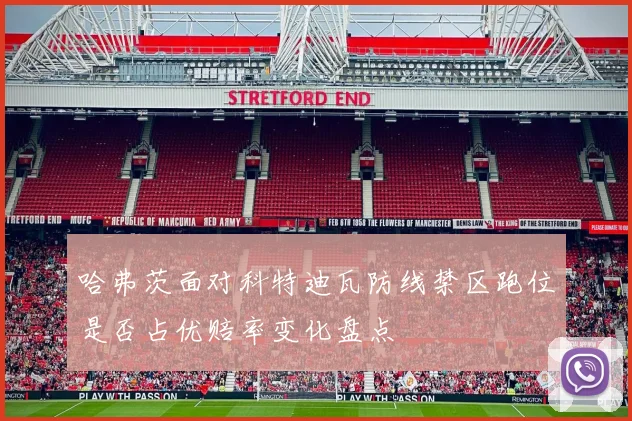 哈弗茨面对科特迪瓦防线禁区跑位是否占优赔率变化盘点