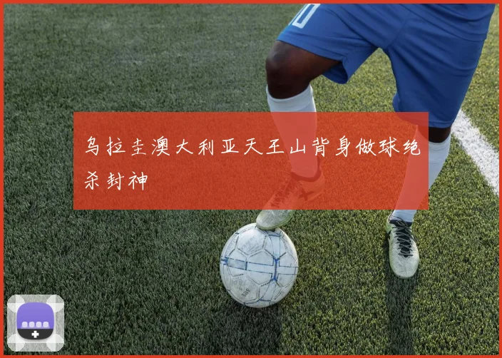乌拉圭澳大利亚天王山背身做球绝杀封神