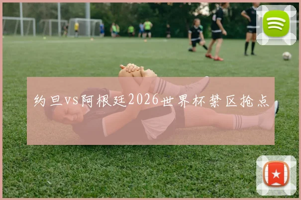 约旦vs阿根廷2026世界杯禁区抢点