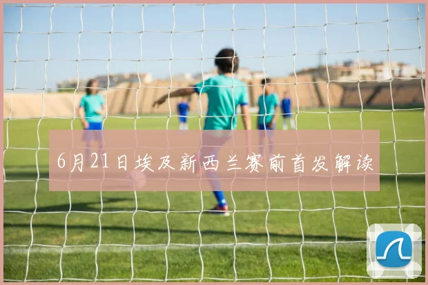 6月21日埃及新西兰赛前首发解读