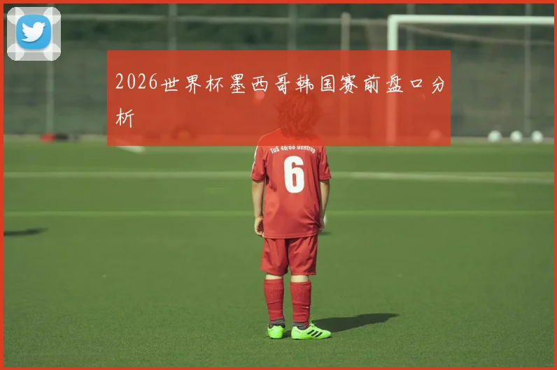 2026世界杯墨西哥韩国赛前盘口分析
