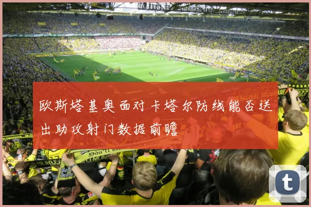 欧斯塔基奥面对卡塔尔防线能否送出助攻射门数据前瞻