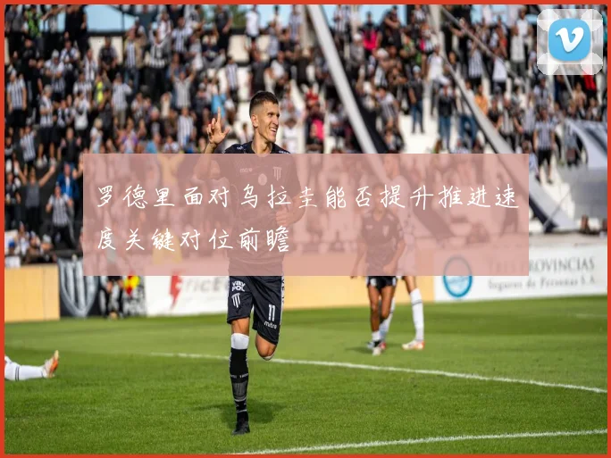 罗德里面对乌拉圭能否提升推进速度关键对位前瞻