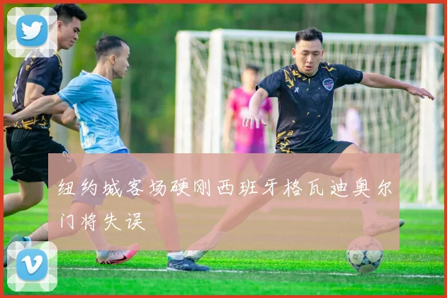 纽约城客场硬刚西班牙格瓦迪奥尔门将失误