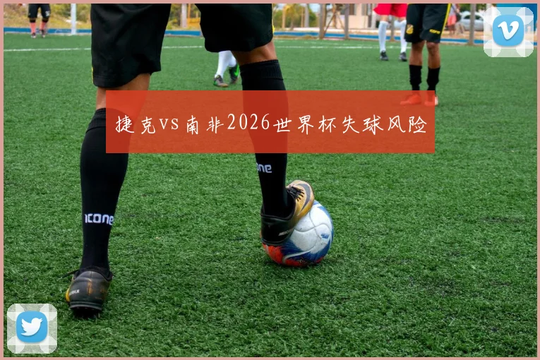 捷克vs南非2026世界杯失球风险