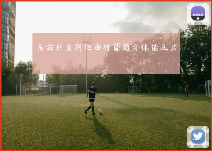乌兹别克斯坦面对葡萄牙体能压力