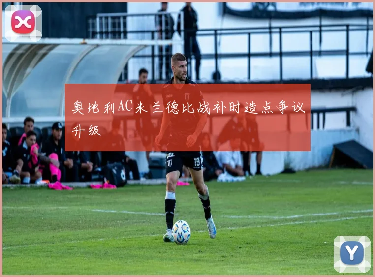 奥地利AC米兰德比战补时造点争议升级