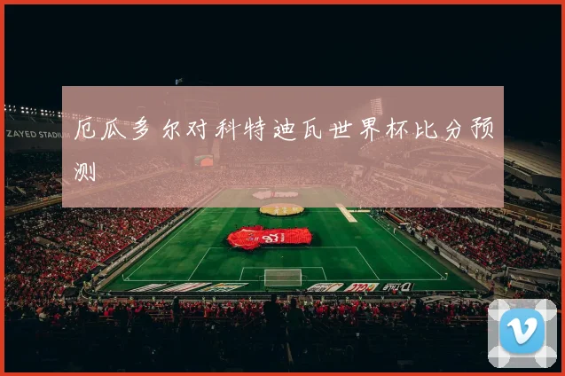 厄瓜多尔对科特迪瓦世界杯比分预测
