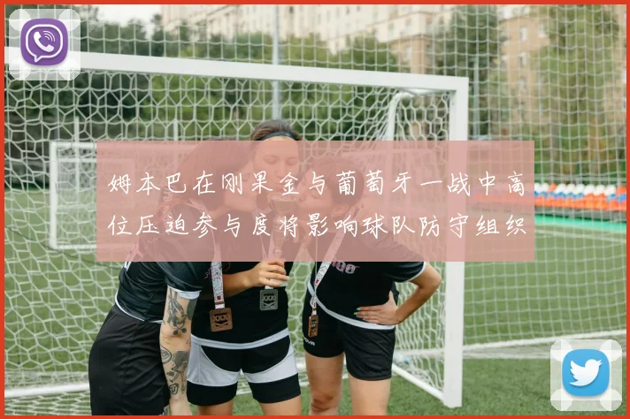姆本巴在刚果金与葡萄牙一战中高位压迫参与度将影响球队防守组织