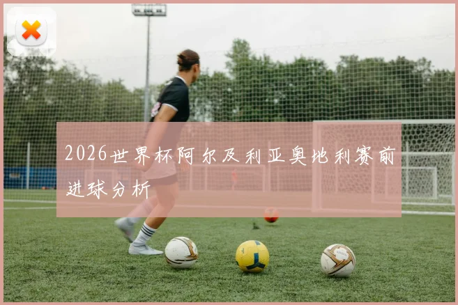 2026世界杯阿尔及利亚奥地利赛前进球分析