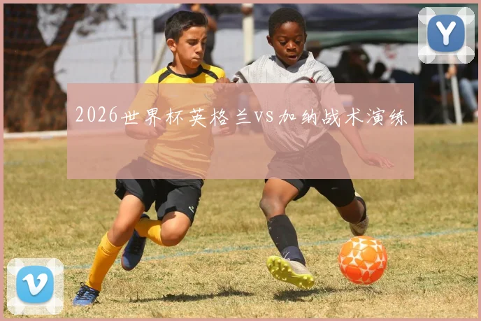 2026世界杯英格兰vs加纳战术演练
